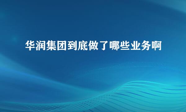 华润集团到底做了哪些业务啊