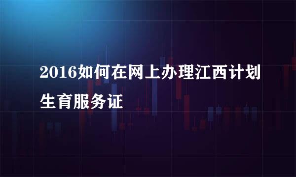 2016如何在网上办理江西计划生育服务证