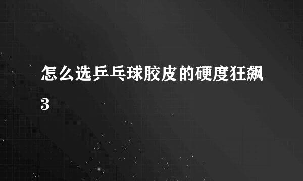 怎么选乒乓球胶皮的硬度狂飙3