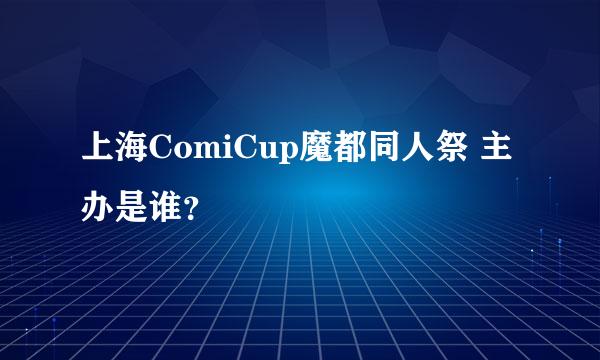 上海ComiCup魔都同人祭 主办是谁？