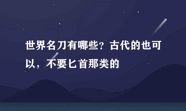 世界名刀有哪些？古代的也可以，不要匕首那类的