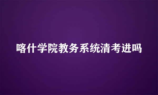 喀什学院教务系统清考进吗