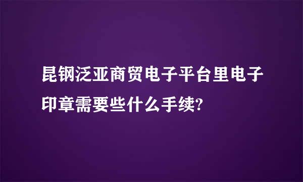 昆钢泛亚商贸电子平台里电子印章需要些什么手续?