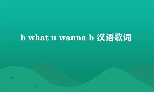 b what u wanna b 汉语歌词