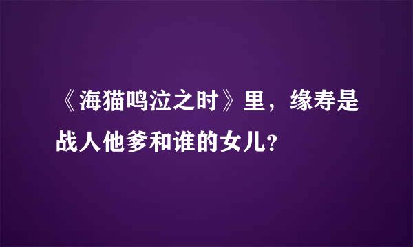 《海猫鸣泣之时》里，缘寿是战人他爹和谁的女儿？