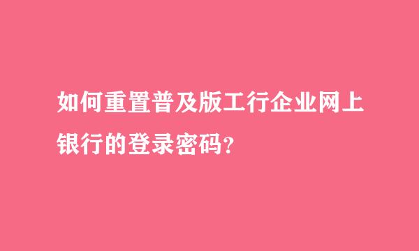 如何重置普及版工行企业网上银行的登录密码？