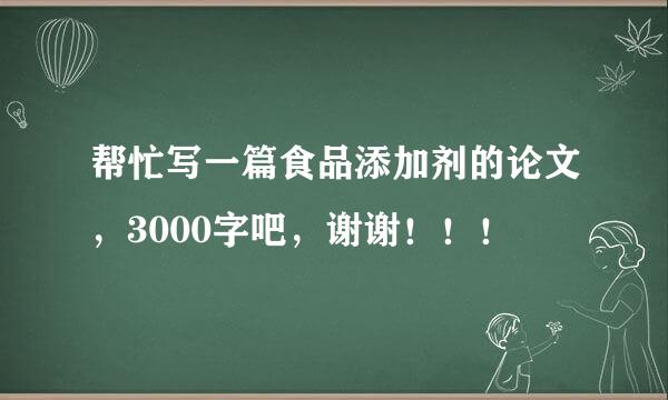 帮忙写一篇食品添加剂的论文，3000字吧，谢谢！！！