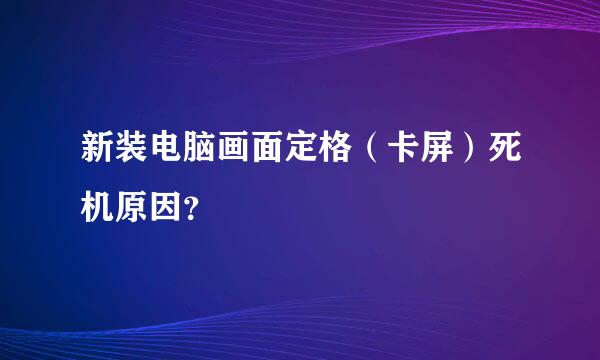 新装电脑画面定格（卡屏）死机原因？