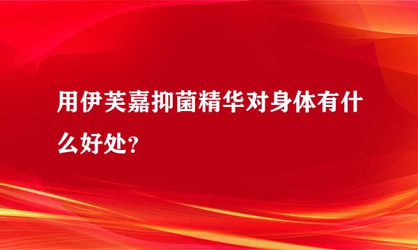 用伊芙嘉抑菌精华对身体有什么好处？