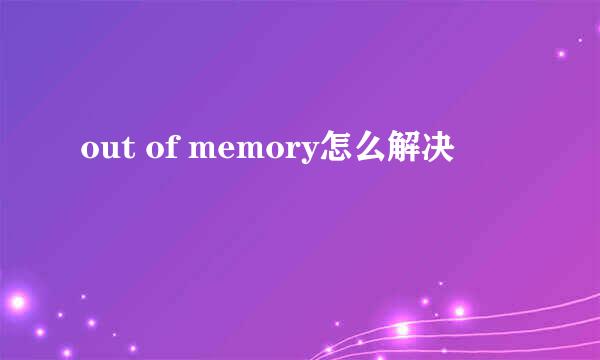 out of memory怎么解决