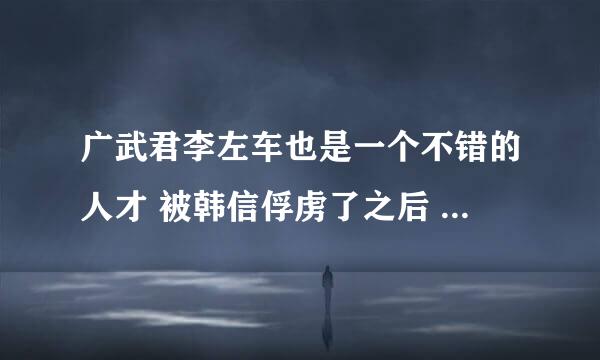 广武君李左车也是一个不错的人才 被韩信俘虏了之后 是一个什么样的结局啊？