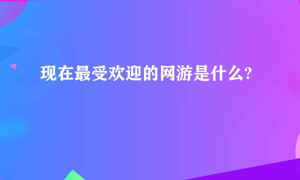 现在最受欢迎的网游是什么?