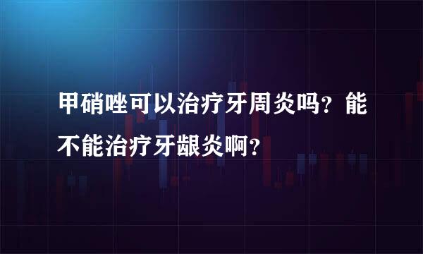 甲硝唑可以治疗牙周炎吗？能不能治疗牙龈炎啊？