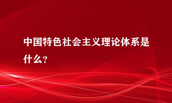 中国特色社会主义理论体系是什么？