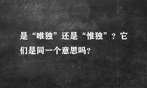 是“唯独”还是“惟独”？它们是同一个意思吗？