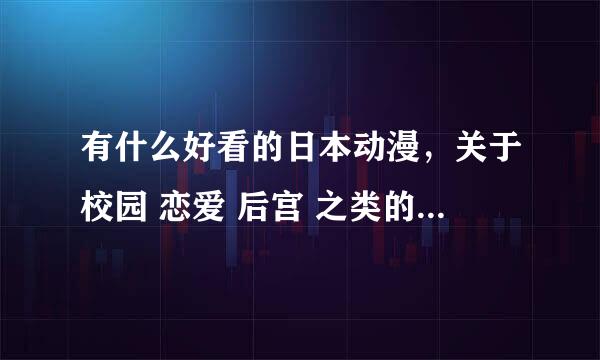 有什么好看的日本动漫，关于校园 恋爱 后宫 之类的、急急！