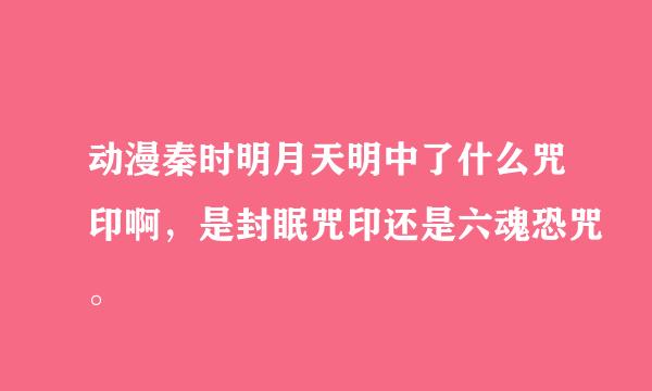 动漫秦时明月天明中了什么咒印啊，是封眠咒印还是六魂恐咒。