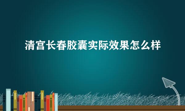 清宫长春胶囊实际效果怎么样