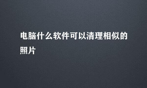 电脑什么软件可以清理相似的照片