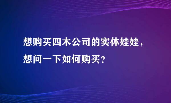 想购买四木公司的实体娃娃，想问一下如何购买？