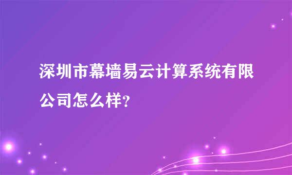 深圳市幕墙易云计算系统有限公司怎么样？