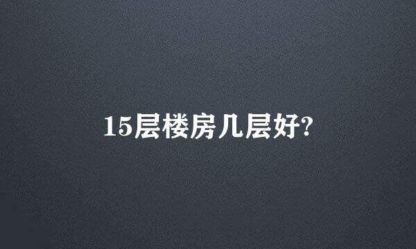 15层楼房几层好?