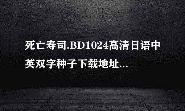 死亡寿司.BD1024高清日语中英双字种子下载地址有么？好东西大家分享