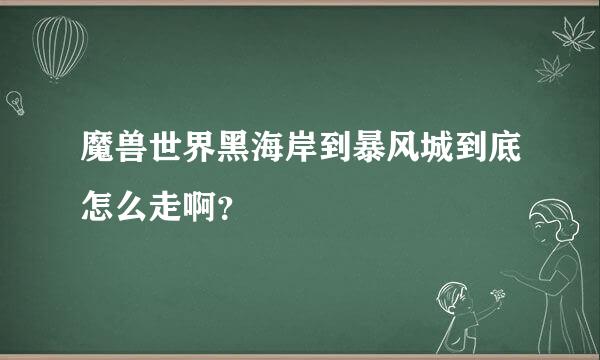 魔兽世界黑海岸到暴风城到底怎么走啊？