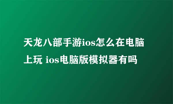 天龙八部手游ios怎么在电脑上玩 ios电脑版模拟器有吗