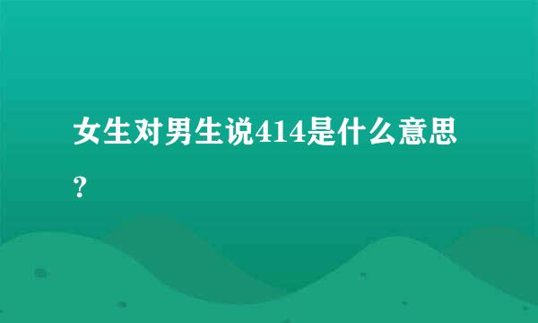 女生对男生说414是什么意思？