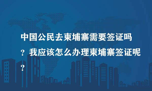 中国公民去柬埔寨需要签证吗？我应该怎么办理柬埔寨签证呢？