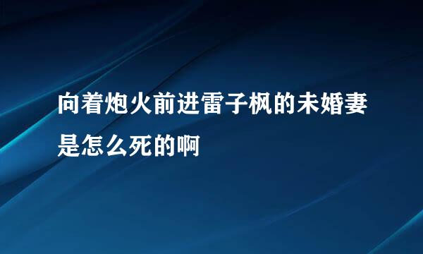 向着炮火前进雷子枫的未婚妻是怎么死的啊