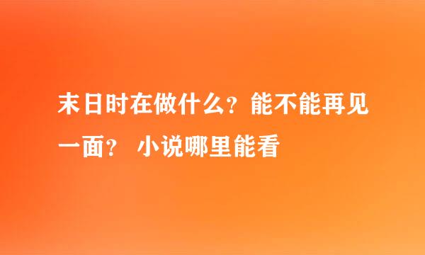 末日时在做什么？能不能再见一面？ 小说哪里能看