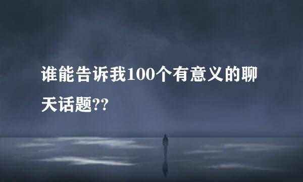 谁能告诉我100个有意义的聊天话题??