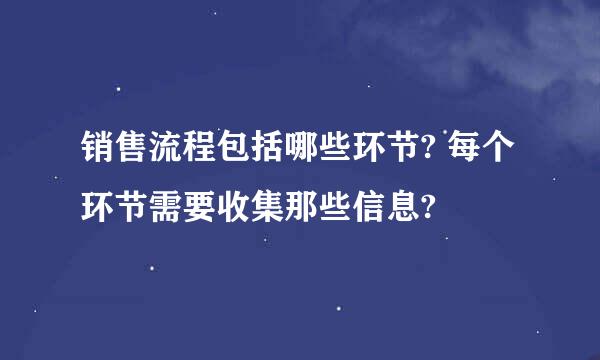 销售流程包括哪些环节? 每个环节需要收集那些信息?