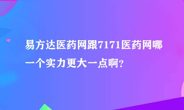 易方达医药网跟7171医药网哪一个实力更大一点啊？