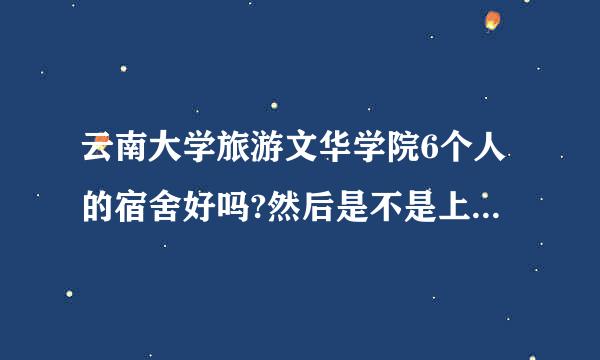 云南大学旅游文华学院6个人的宿舍好吗?然后是不是上层睡觉，下层书桌的?房间比四个人的大吗？