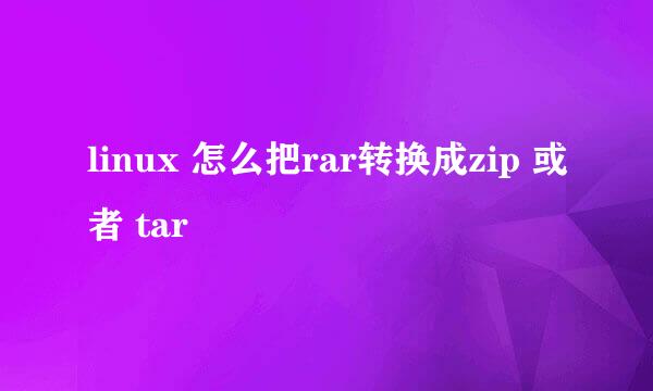 linux 怎么把rar转换成zip 或者 tar