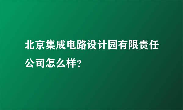 北京集成电路设计园有限责任公司怎么样？