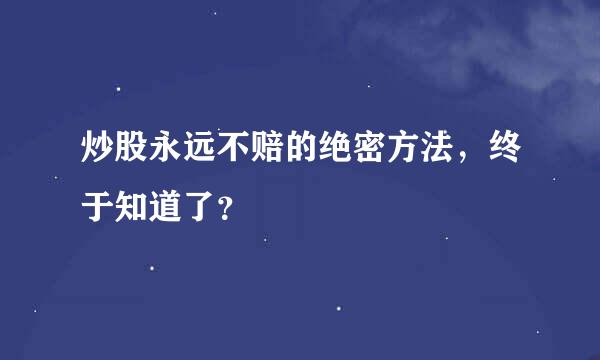 炒股永远不赔的绝密方法，终于知道了？