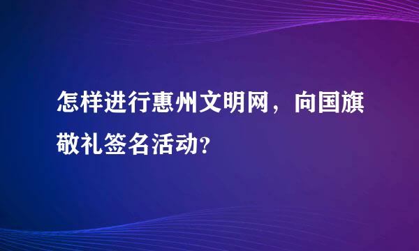 怎样进行惠州文明网，向国旗敬礼签名活动？