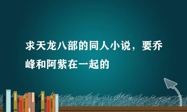 求天龙八部的同人小说，要乔峰和阿紫在一起的