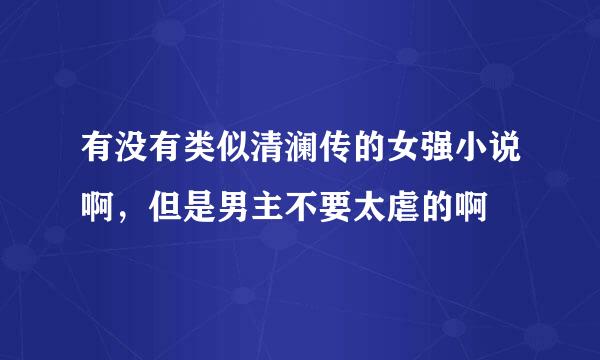 有没有类似清澜传的女强小说啊，但是男主不要太虐的啊