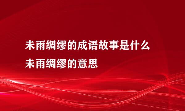 未雨绸缪的成语故事是什么 未雨绸缪的意思