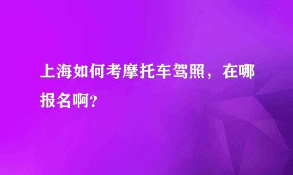 上海如何考摩托车驾照，在哪报名啊？