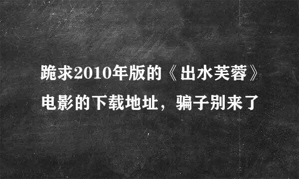 跪求2010年版的《出水芙蓉》电影的下载地址，骗子别来了