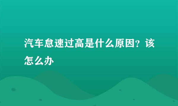 汽车怠速过高是什么原因？该怎么办