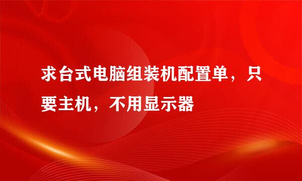 求台式电脑组装机配置单，只要主机，不用显示器