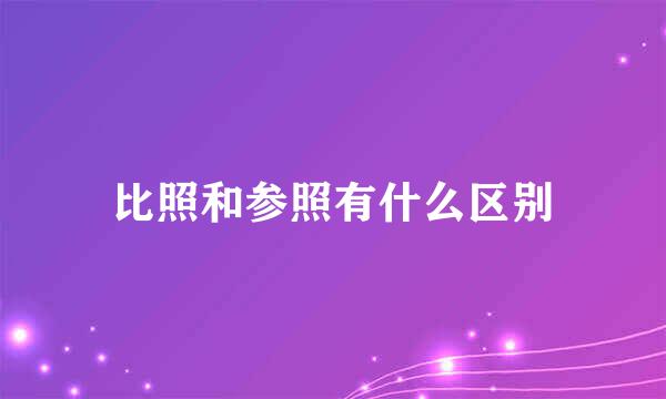 比照和参照有什么区别