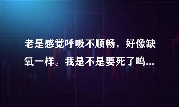 老是感觉呼吸不顺畅，好像缺氧一样。我是不是要死了呜…谢谢了，大神帮忙啊